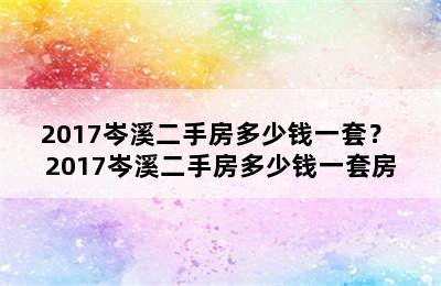 2017岑溪二手房多少钱一套？ 2017岑溪二手房多少钱一套房